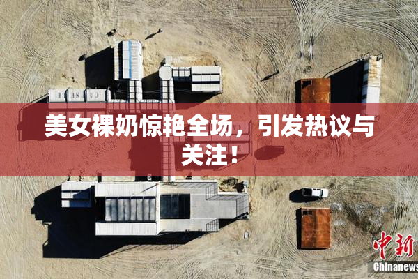 美女裸奶惊艳全场，引发热议与关注！