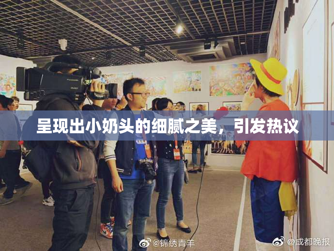 呈现出小奶头的细腻之美，引发热议
