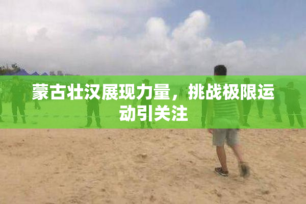 蒙古壮汉展现力量，挑战极限运动引关注