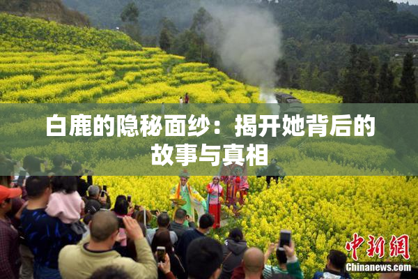 白鹿的隐秘面纱：揭开她背后的故事与真相
