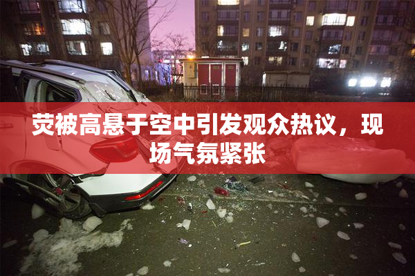 荧被高悬于空中引发观众热议，现场气氛紧张
