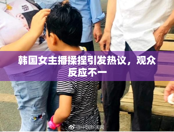 韩国女主播揉捏引发热议，观众反应不一