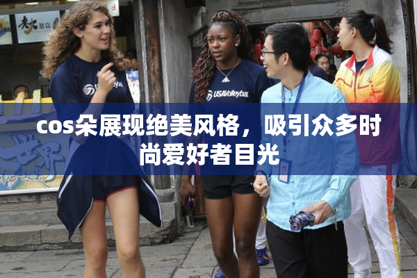 cos朵展现绝美风格，吸引众多时尚爱好者目光