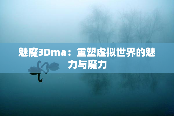 魅魔3Dma：重塑虚拟世界的魅力与魔力