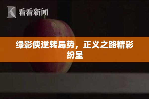 绿影侠逆转局势，正义之路精彩纷呈