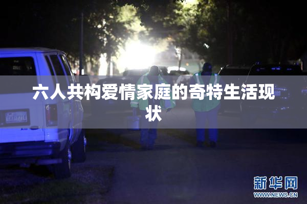 六人共构爱情家庭的奇特生活现状