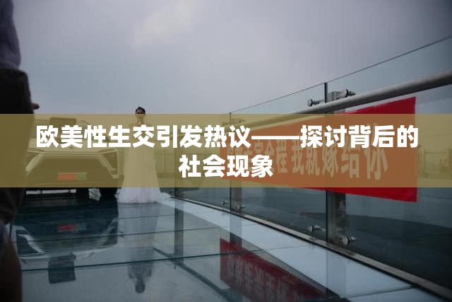 欧美性生交引发热议——探讨背后的社会现象