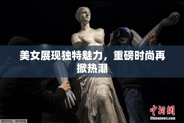 美女展现独特魅力，重磅时尚再掀热潮