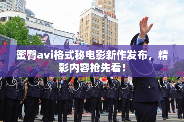 蜜臀avi格式秘电影新作发布，精彩内容抢先看！