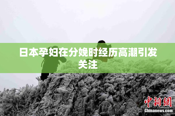 日本孕妇在分娩时经历高潮引发关注