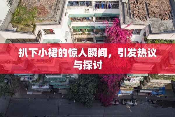 扒下小裙的惊人瞬间，引发热议与探讨