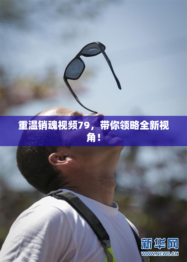重温销魂视频79，带你领略全新视角！