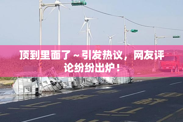 顶到里面了～引发热议，网友评论纷纷出炉！