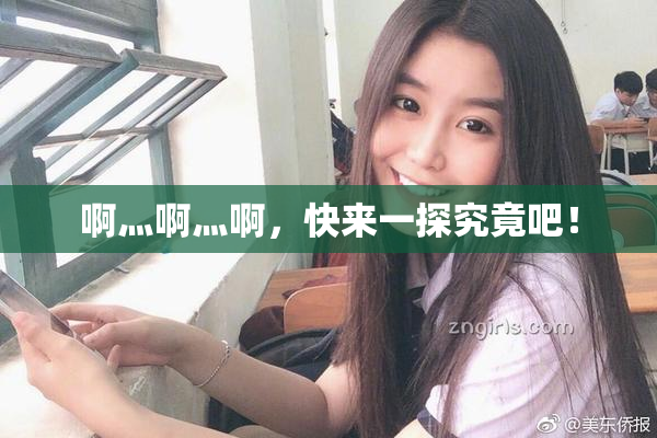 啊灬啊灬啊，快来一探究竟吧！