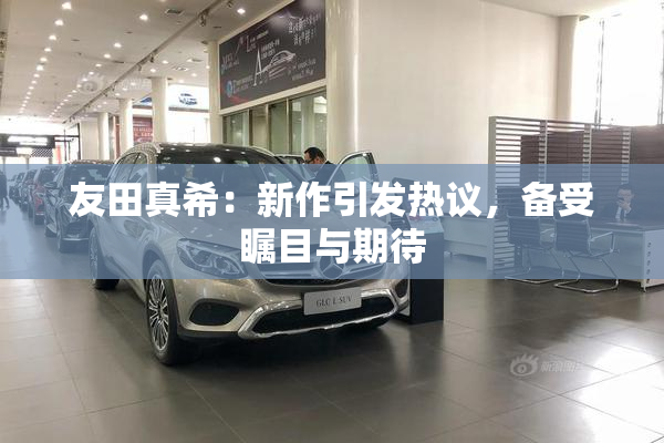友田真希：新作引发热议，备受瞩目与期待