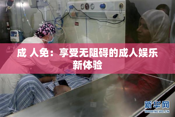 成 人免：享受无阻碍的成人娱乐新体验
