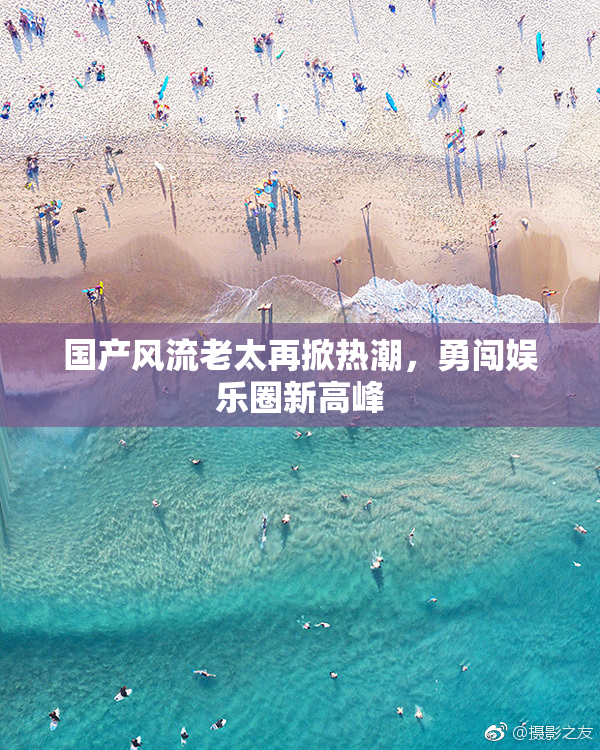 国产风流老太再掀热潮，勇闯娱乐圈新高峰