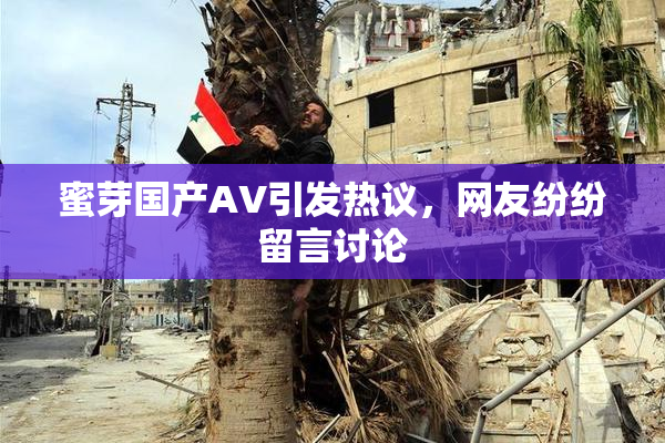 蜜芽国产AV引发热议，网友纷纷留言讨论