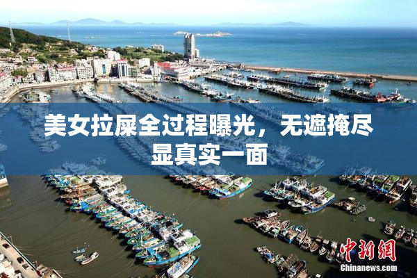美女拉屎全过程曝光，无遮掩尽显真实一面
