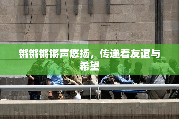 锵锵锵锵声悠扬，传递着友谊与希望