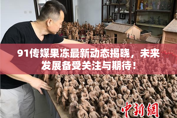 91传媒果冻最新动态揭晓，未来发展备受关注与期待！