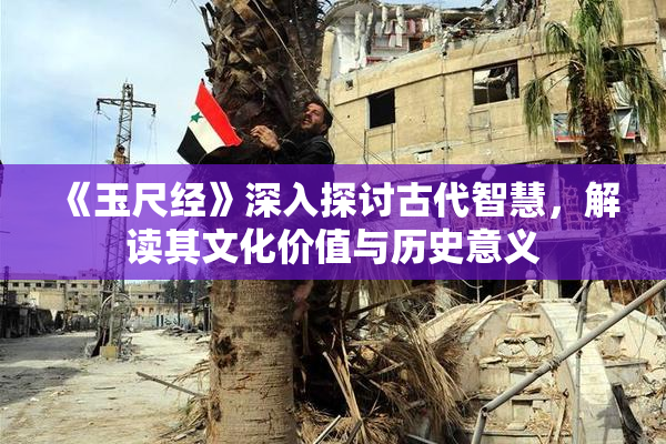 《玉尺经》深入探讨古代智慧，解读其文化价值与历史意义