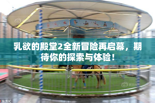 乳欲的殿堂2全新冒险再启幕，期待你的探索与体验！