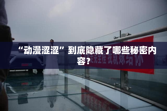 “动漫涩涩”到底隐藏了哪些秘密内容？