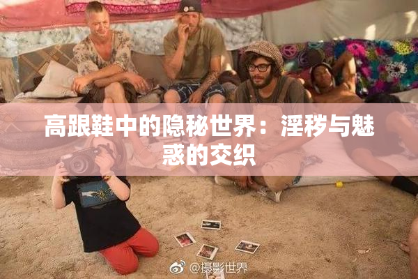 高跟鞋中的隐秘世界：淫秽与魅惑的交织