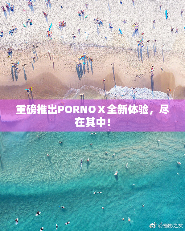 重磅推出PORNOⅩ全新体验，尽在其中！