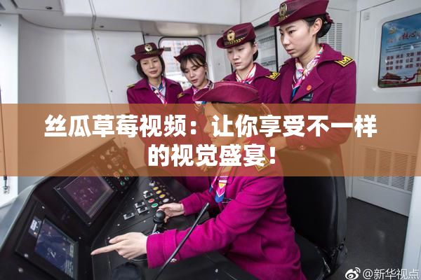 丝瓜草莓视频：让你享受不一样的视觉盛宴！