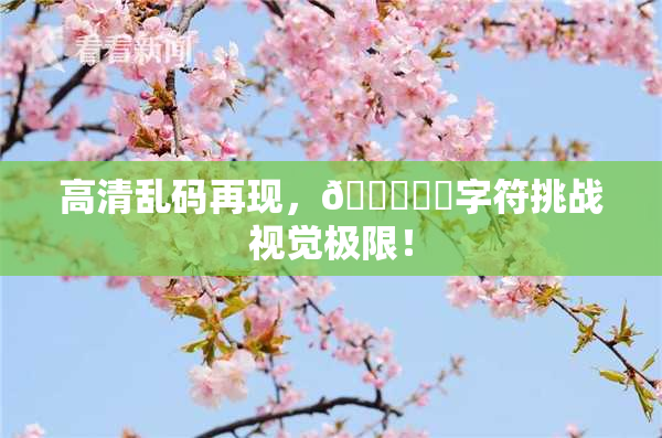 高清乱码再现，🔞❌‌字符挑战视觉极限！