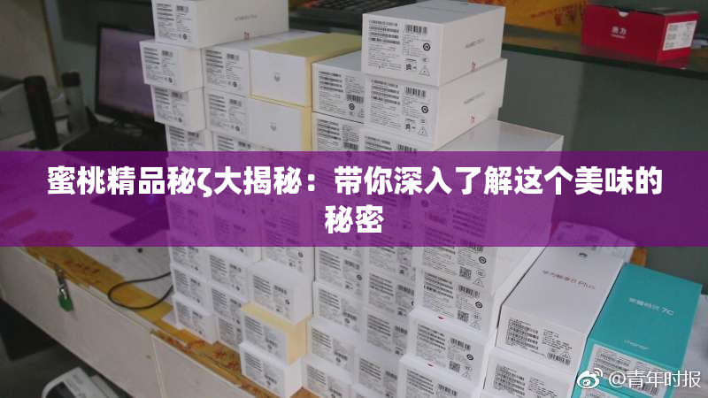 蜜桃精品秘ζ大揭秘：带你深入了解这个美味的秘密