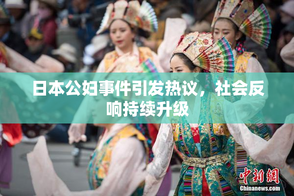 日本公妇事件引发热议，社会反响持续升级
