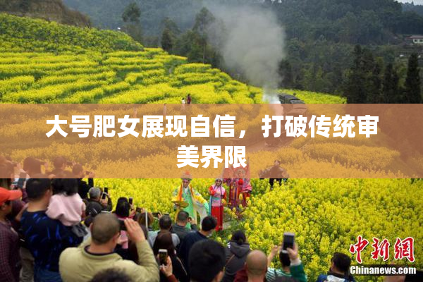 大号肥女展现自信，打破传统审美界限