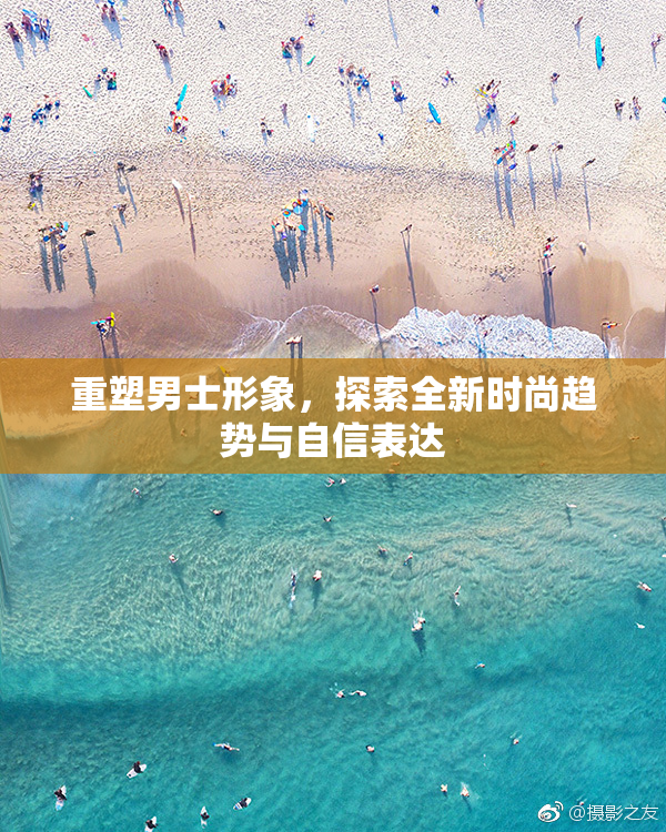 重塑男士形象，探索全新时尚趋势与自信表达