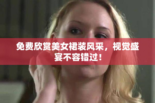 免费欣赏美女裙装风采，视觉盛宴不容错过！