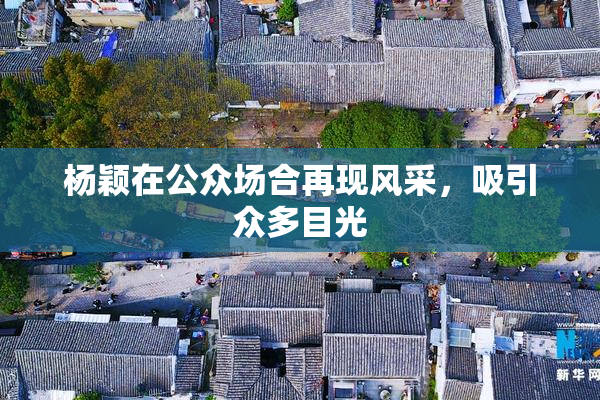 杨颖在公众场合再现风采，吸引众多目光