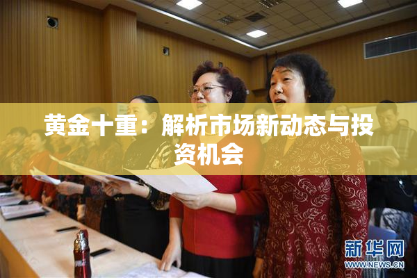 黄金十重：解析市场新动态与投资机会
