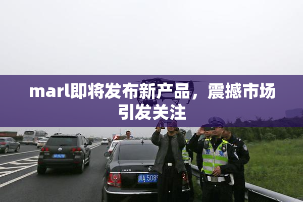 marl即将发布新产品，震撼市场引发关注
