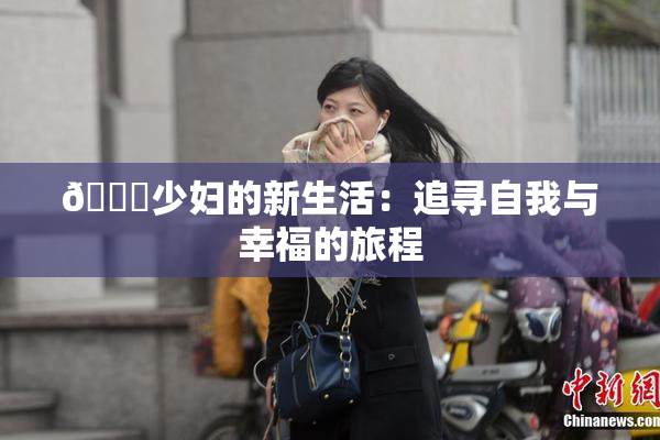 🔞少妇的新生活：追寻自我与幸福的旅程