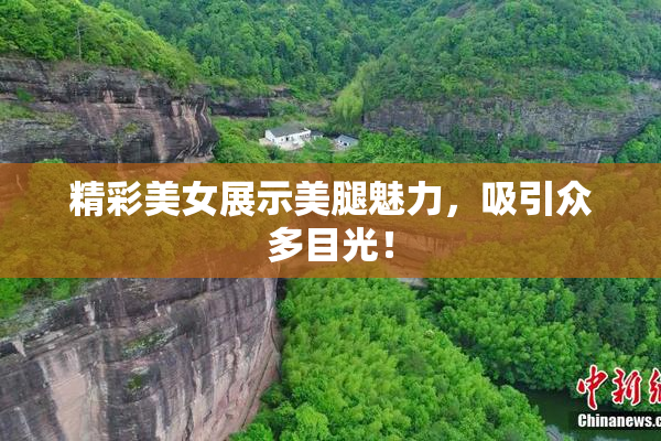 精彩美女展示美腿魅力，吸引众多目光！
