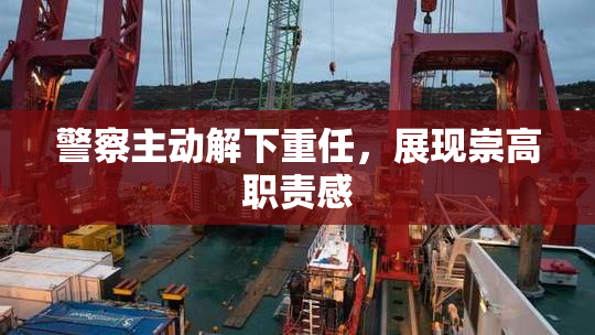警察主动解下重任，展现崇高职责感