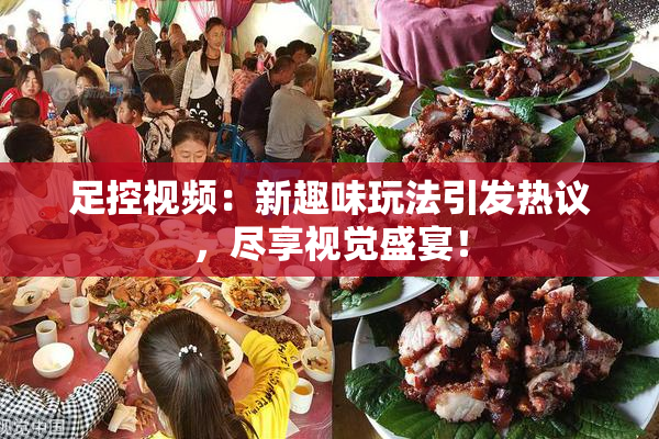 足控视频：新趣味玩法引发热议，尽享视觉盛宴！