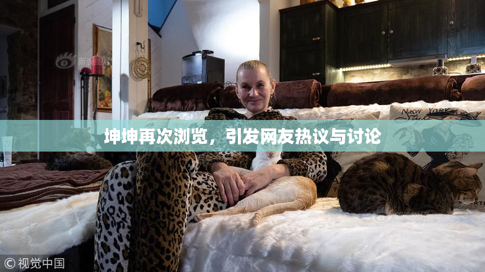 坤坤再次浏览，引发网友热议与讨论