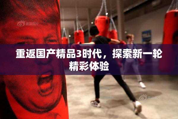 重返国产精品3时代，探索新一轮精彩体验