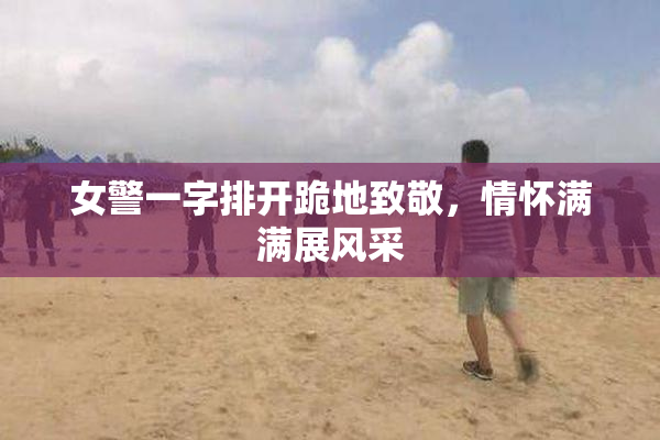 女警一字排开跪地致敬，情怀满满展风采