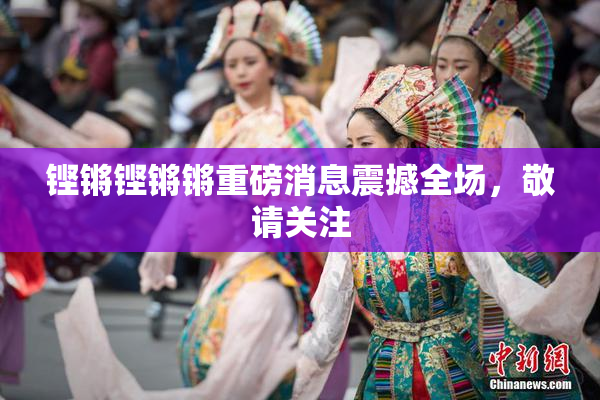 铿锵铿锵锵重磅消息震撼全场，敬请关注
