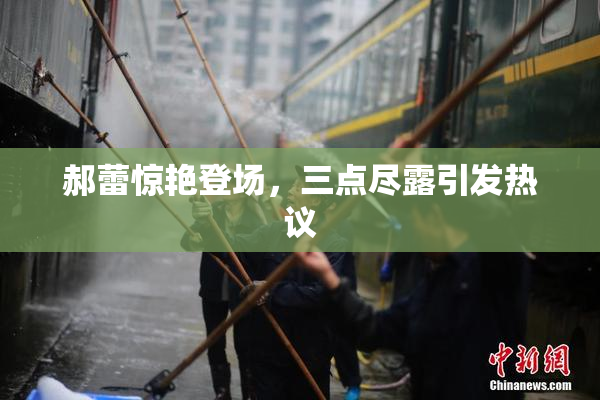 郝蕾惊艳登场，三点尽露引发热议