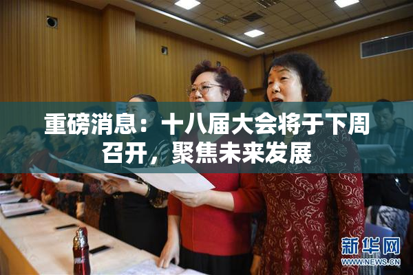 重磅消息：十八届大会将于下周召开，聚焦未来发展